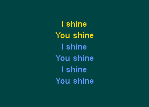 I shine
You shine
I shine

You shine
I shine
You shine