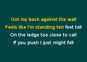 Got my back against the wall
Feels like I'm standing ten feet tall
0n the ledge too close to call

If you push I just might fall