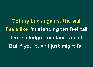 Got my back against the wall
Feels like I'm standing ten feet tall
0n the ledge too close to call
But if you push I just might fall