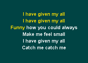 l have given my all
I have given my all
Funny how you could always

Make me feel small
I have given my all
Catch me catch me