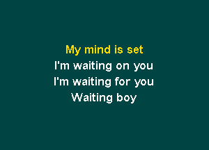 My mind is set
I'm waiting on you

I'm waiting for you
Waiting boy