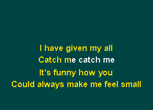 l have given my all

Catch me catch me

It's funny how you
Could always make me feel small