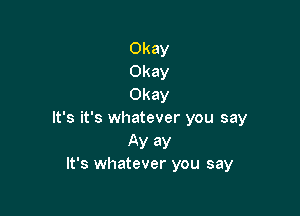 Okay
Okay
Okay

It's it's whatever you say

AV 33'
It's whatever you say