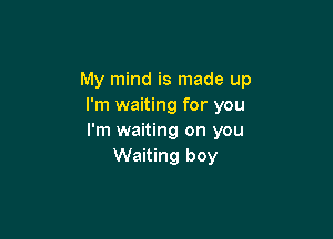 My mind is made up
I'm waiting for you

I'm waiting on you
Waiting boy