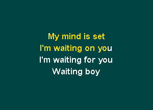 My mind is set
I'm waiting on you

I'm waiting for you
Waiting boy