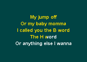 My jump off
Or my baby momma
I called you the B word

The H word
0r anything else I wanna