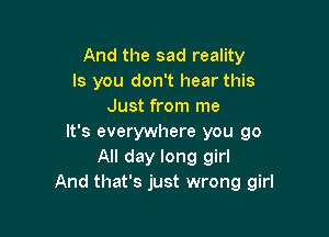 And the sad reality
ls you don't hear this
Just from me

It's everywhere you go
All day long girl
And that's just wrong girl