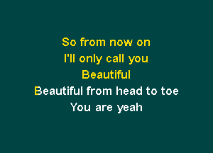 So from now on
I'll only call you
Beautiful

Beautiful from head to toe
You are yeah