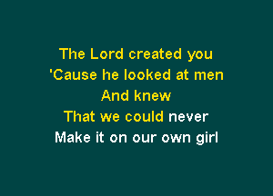 The Lord created you
'Cause he looked at men
And knew

That we could never
Make it on our own girl
