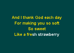 And I thank God each day
For making you so soft

So sweet
Like a fresh strawberry