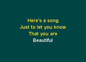 Here's a song
Just to let you know

That you are
Beautiful