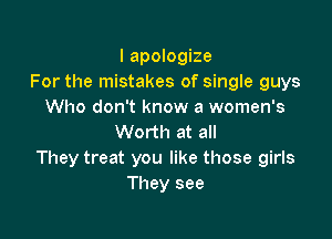 I apologize
For the mistakes of single guys
Who don't know a women's

Worth at all
They treat you like those girls
They see