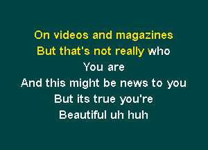 0n videos and magazines
But that's not really who
You are

And this might be news to you
But its true you're
Beautiful uh huh