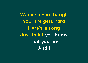 Women even though
Your life gets hard
Here's a song

Just to let you know
That you are
And I