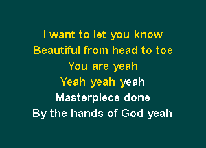I want to let you know
Beautiful from head to toe
You are yeah

Yeah yeah yeah
Masterpiece done
By the hands of God yeah