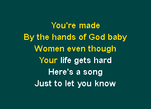 You're made
By the hands of God baby
Women even though

Your life gets hard
Here's a song
Just to let you know