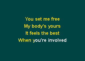 You set me free
My body's yours

It feels the best
When you're involved
