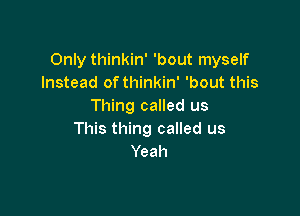 Only thinkin' 'bout myself
Instead of thinkin' 'bout this
Thing called us

This thing called us
Yeah