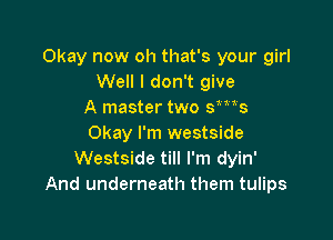 Okay now oh that's your girl
Well I don't give
A master two sms

Okay I'm westside
Westside till I'm dyin'
And underneath them tulips