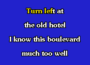 Turn left at

the old hotel

I know this boulevard

much too well