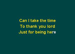 Can I take the time
To thank you lord

Just for being here