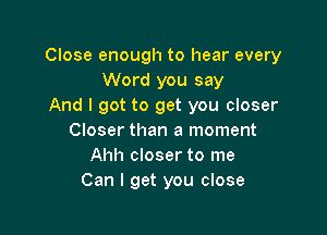 Close enough to hear every
Word you say
And I got to get you closer

Closer than a moment
Ahh closer to me
Can I get you close