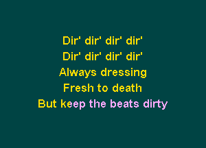 Dir' dir' dir' dir'
Dir' dir' dir' dir'
Always dressing

Fresh to death
But keep the beats dirty