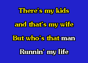 There's my kids
and that's my wife
But who's that man

Runnin' my life