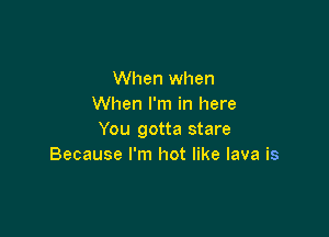 When when
When I'm in here

You gotta stare
Because I'm hot like lava is