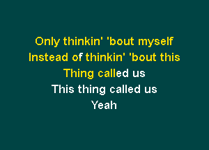 Only thinkin' 'bout myself
Instead of thinkin' 'bout this
Thing called us

This thing called us
Yeah