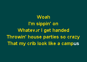 Woah
I'm sippin' on
Whatever I get handed

Throwin' house parties so crazy
That my crib look like a campus
