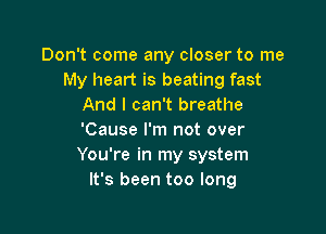 Don't come any closer to me
My heart is beating fast
And I can't breathe

'Cause I'm not over
You're in my system
It's been too long