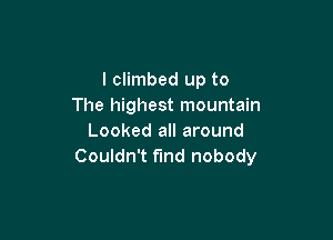 I climbed up to
The highest mountain

Looked all around
Couldn't find nobody