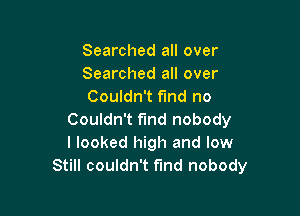Searched all over
Searched all over
Couldn't find no

Couldn't find nobody
I looked high and low
Still couldn't find nobody
