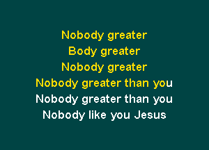 Nobody greater
Body greater
Nobody greater

Nobody greater than you
Nobody greater than you
Nobody like you Jesus