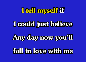 I tell myself if
I could just believe
Any day now you'll

fall in love with me