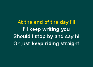 At the end of the day I'll
I'll keep writing you

Should I stop by and say hi
Or just keep riding straight