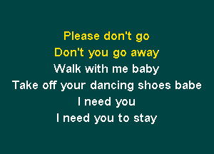Please don't go
Don't you go away
Walk with me baby

Take off your dancing shoes babe
I need you
I need you to stay