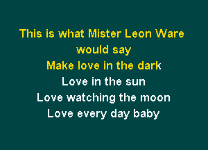 This is what Mister Leon Ware
would say
Make love in the dark

Love in the sun
Love watching the moon
Love every day baby