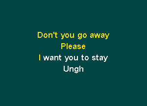 Don't you go away
Please

I want you to stay
Ungh