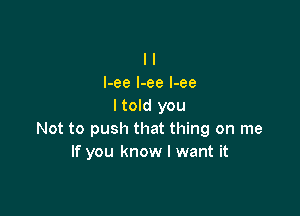 l l
I-ee l-ee l-ee
I told you

Not to push that thing on me
If you know I want it