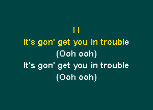 I I
It's gon' get you in trouble
(Ooh ooh)

It's gon' get you in trouble
(Ooh ooh)