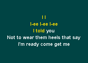 l l
I-ee l-ee l-ee
I told you

Not to wear them heels that say
I'm ready come get me