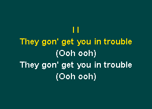 l I
They gon' get you in trouble
(Ooh ooh)

They gon' get you in trouble
(Ooh ooh)