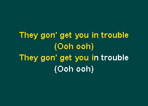 They gon' get you in trouble
(Ooh ooh)

They gon' get you in trouble
(Ooh ooh)