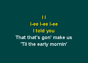l l
l-ee l-ee l-ee
ltold you

That that's gon' make us
'Til the early mornin'