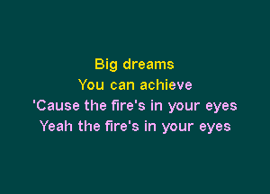 Big dreams
You can achieve

'Cause the fire's in your eyes
Yeah the fire's in your eyes