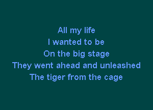 All my life
I wanted to be
On the big stage

They went ahead and unleashed
The tiger from the cage