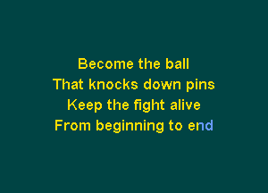 Become the ball
That knocks down pins

Keep the fight alive
From beginning to end