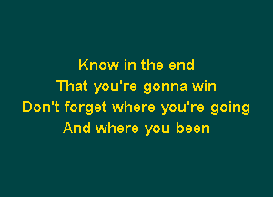 Know in the end
That you're gonna win

Don't forget where you're going
And where you been